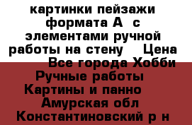  картинки-пейзажи формата А4 с элементами ручной работы на стену. › Цена ­ 599 - Все города Хобби. Ручные работы » Картины и панно   . Амурская обл.,Константиновский р-н